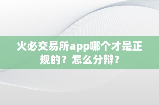 火必交易所app哪个才是正规的？怎么分辩？