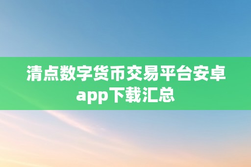 清点数字货币交易平台安卓app下载汇总