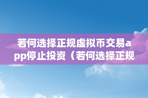 若何选择正规虚拟币交易app停止投资（若何选择正规虚拟币交易app停止投资交易）