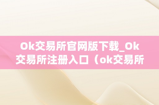 Ok交易所官网版下载_Ok交易所注册入口（ok交易所官网app下载）