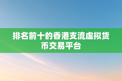 排名前十的香港支流虚拟货币交易平台