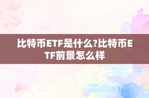 比特币ETF是什么?比特币ETF前景怎么样