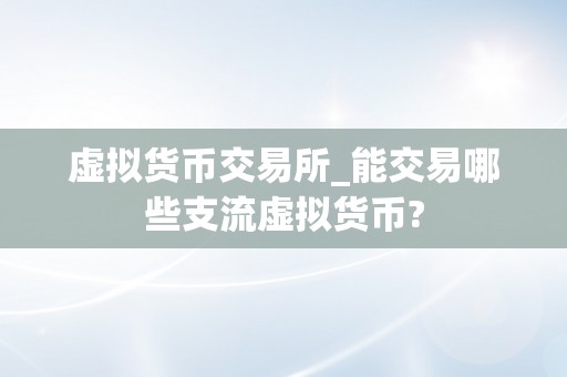 虚拟货币交易所_能交易哪些支流虚拟货币?