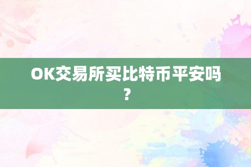 OK交易所买比特币平安吗？