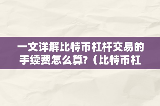 一文详解比特币杠杆交易的手续费怎么算?（比特币杠杆手续费怎么那么贵）