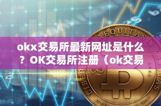 okx交易所最新网址是什么？OK交易所注册（ok交易所登录网址）（okx交易所注册登录流程）