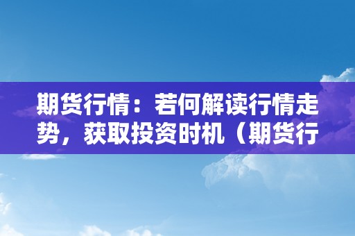 期货行情：若何解读行情走势，获取投资时机（期货行情:若何解读行情走势,获取投资时机的办法）