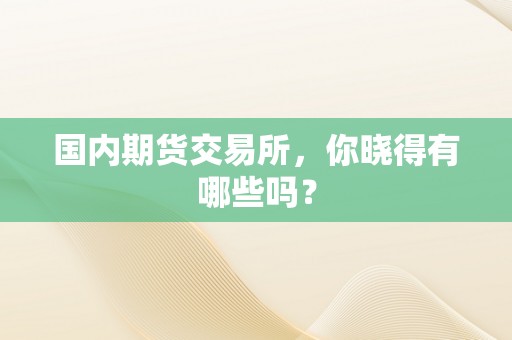 国内期货交易所，你晓得有哪些吗？