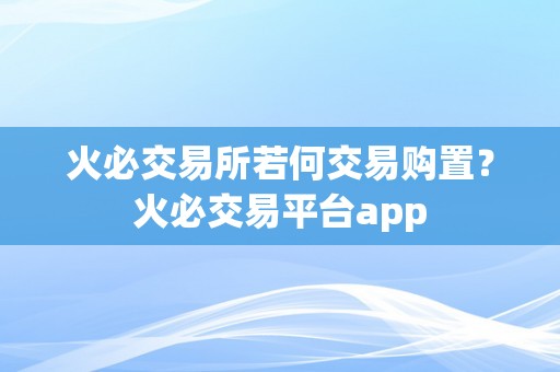 火必交易所若何交易购置？火必交易平台app