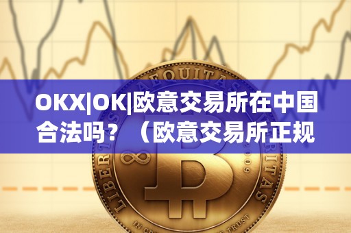 OKX|OK|欧意交易所在中国合法吗？（欧意交易所正规吗）（欧意交易所在中国合法吗）