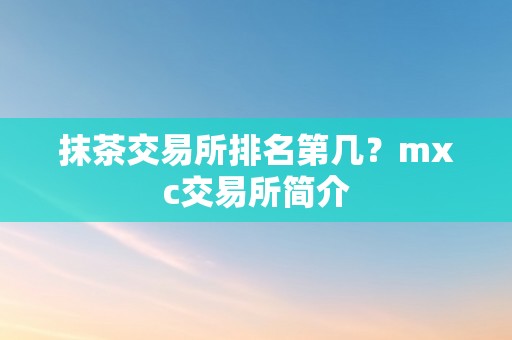 抹茶交易所排名第几？mxc交易所简介