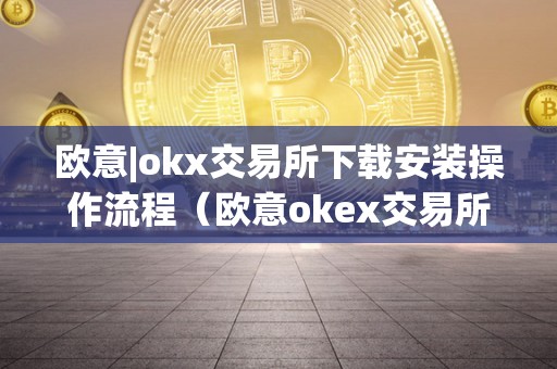 欧意|okx交易所下载安装操作流程（欧意okex交易所）（欧意okex交易所下载安装操作流程）