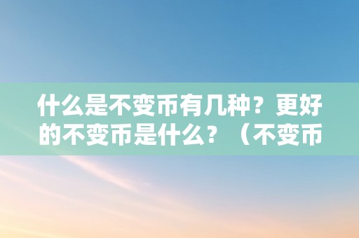 什么是不变币有几种？更好的不变币是什么？（不变币有哪几种）