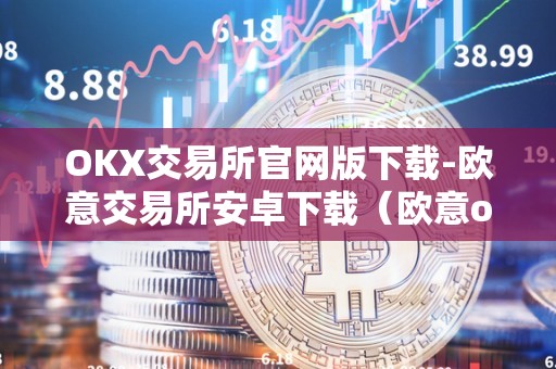 OKX交易所官网版下载-欧意交易所安卓下载（欧意okex交易所）（okx交易所是全球领先的数字资产交易平台）