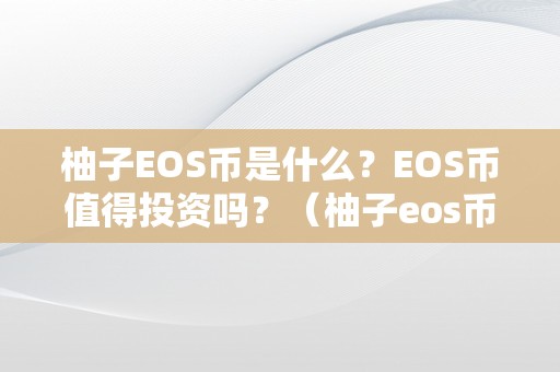 柚子EOS币是什么？EOS币值得投资吗？（柚子eos币是什么?eos币值得投资吗知乎）