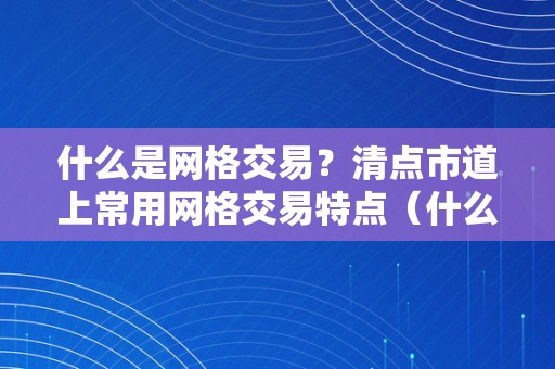 什么是网格交易？清点市道上常用网格交易特点（什么是网格交易?清点市道上常用网格交易特点）