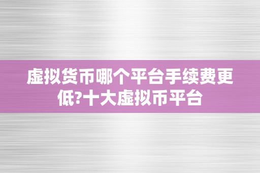 虚拟货币哪个平台手续费更低?十大虚拟币平台