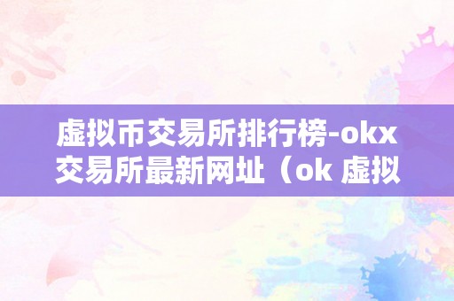 虚拟币交易所排行榜-okx交易所最新网址（ok 虚拟币）（okx交易所排行榜）