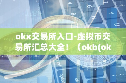 okx交易所入口-虚拟币交易所汇总大全！（okb(okex)是什么虚拟币）（okb是okx交易所的原生代币吗？）