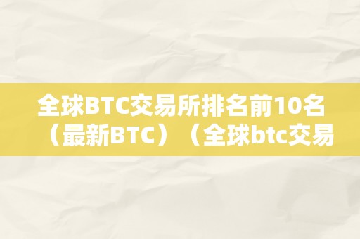 全球BTC交易所排名前10名（最新BTC）（全球btc交易所排行）