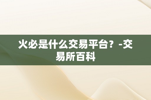 火必是什么交易平台？-交易所百科