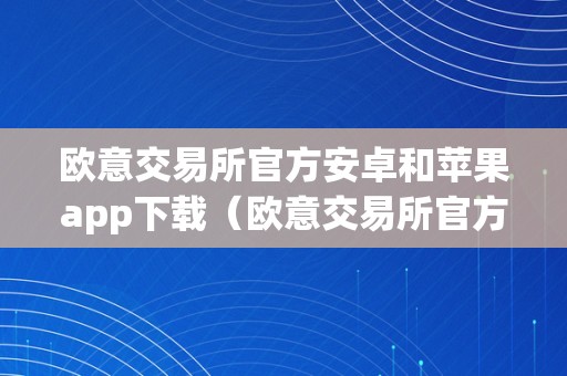 欧意交易所官方安卓和苹果app下载（欧意交易所官方安卓和苹果app下载一样吗）