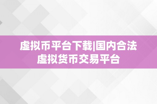 虚拟币平台下载|国内合法虚拟货币交易平台