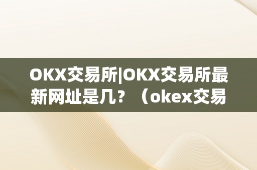 OKX交易所|OKX交易所最新网址是几？（okex交易所官方网站）