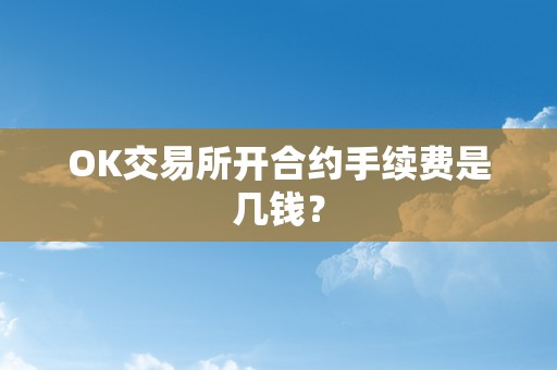 OK交易所开合约手续费是几钱？