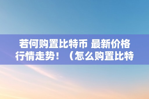 若何购置比特币 最新价格行情走势！（怎么购置比特币行情最新价格）