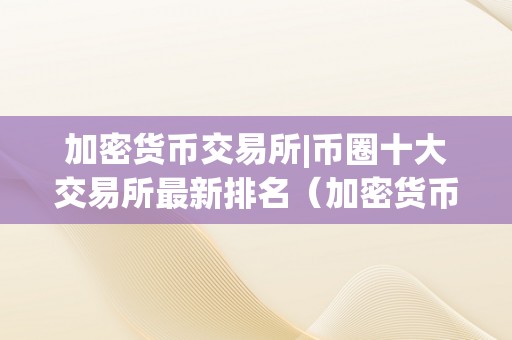 加密货币交易所|币圈十大交易所最新排名（加密货币 交易所排名）