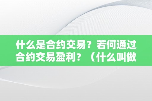 什么是合约交易？若何通过合约交易盈利？（什么叫做合约交易）