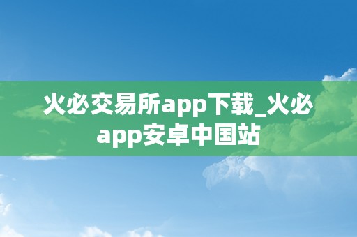 火必交易所app下载_火必app安卓中国站