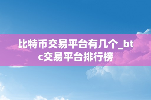 比特币交易平台有几个_btc交易平台排行榜