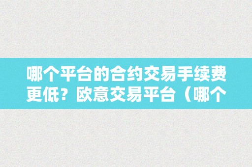 哪个平台的合约交易手续费更低？欧意交易平台（哪个平台的合约交易手续费更低?欧意交易平台是什么）