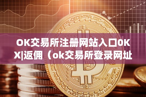 OK交易所注册网站入口0KX|返佣（ok交易所登录网址）