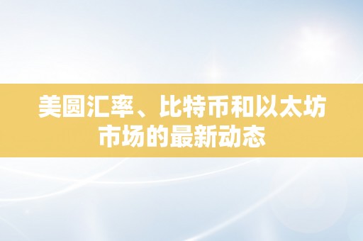 美圆汇率、比特币和以太坊市场的最新动态