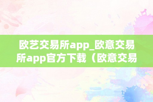 欧艺交易所app_欧意交易所app官方下载（欧意交易所正规吗）