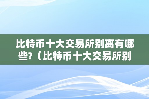 比特币十大交易所别离有哪些?（比特币十大交易所别离有哪些品种）