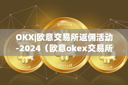OKX|欧意交易所返佣活动-2024(欧意okex交易所)
