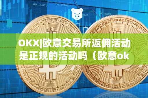 OKX|欧意交易所返佣活动是正规的活动吗（欧意okex交易所）