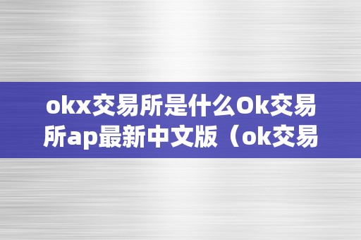 okx交易所是什么Ok交易所ap最新中文版(ok交易所百科)