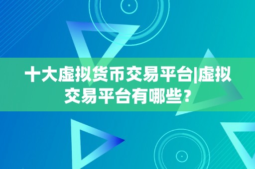 十大虚拟货币交易平台|虚拟交易平台有哪些？