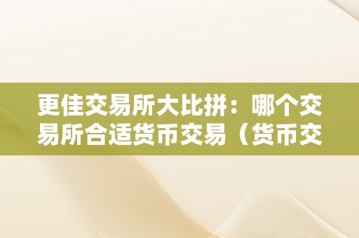 更佳交易所大比拼：哪个交易所合适货币交易（货币交易所哪个好）