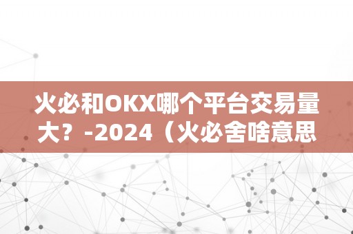 火必和OKX哪个平台交易量大？-2024（火必舍啥意思）