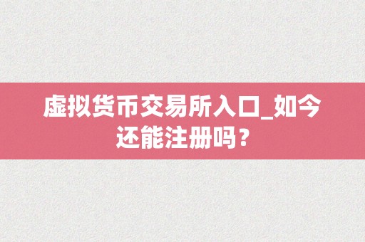 虚拟货币交易所入口_如今还能注册吗？