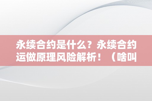 永续合约是什么？永续合约运做原理风险解析！（啥叫永续合约）