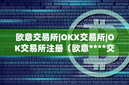 欧意交易所|OKX交易所|OK交易所注册（欧意****交易所）