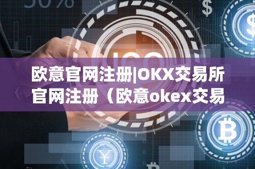 欧意官网注册|OKX交易所官网注册（欧意okex交易所）