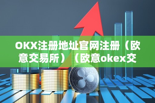 OKX注册地址官网注册（欧意交易所）（欧意okex交易所）